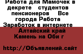 Работа для Мамочек в декрете , студентов , пенсионеров. - Все города Работа » Заработок в интернете   . Алтайский край,Камень-на-Оби г.